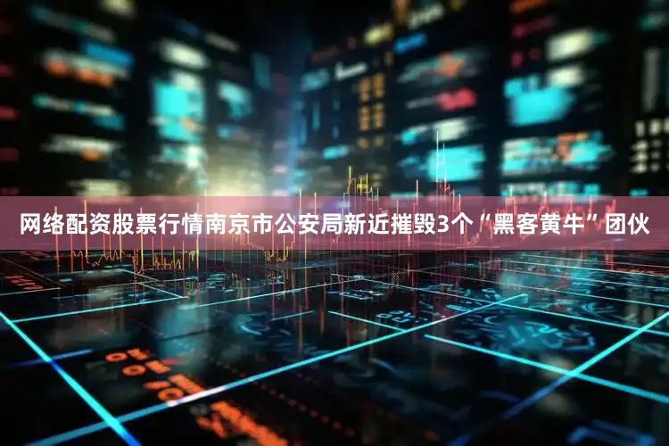 网络配资股票行情南京市公安局新近摧毁3个“黑客黄牛”团伙