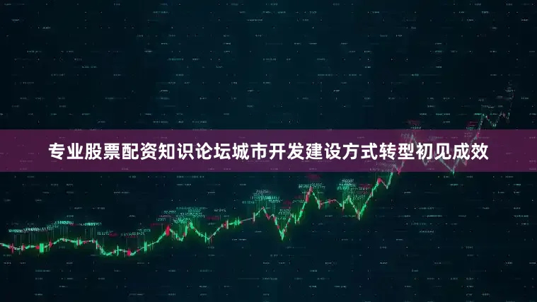 专业股票配资知识论坛城市开发建设方式转型初见成效