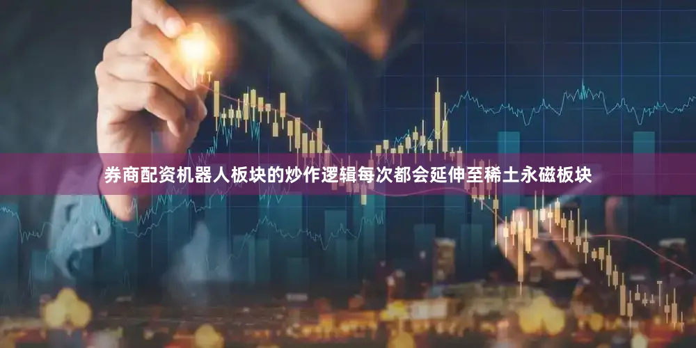 券商配资机器人板块的炒作逻辑每次都会延伸至稀土永磁板块