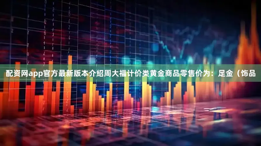 配资网app官方最新版本介绍周大福计价类黄金商品零售价为：足金（饰品