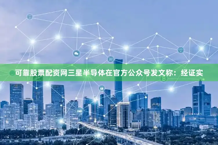 可靠股票配资网三星半导体在官方公众号发文称：经证实