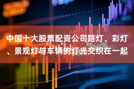中国十大股票配资公司路灯、彩灯、景观灯与车辆的灯光交织在一起