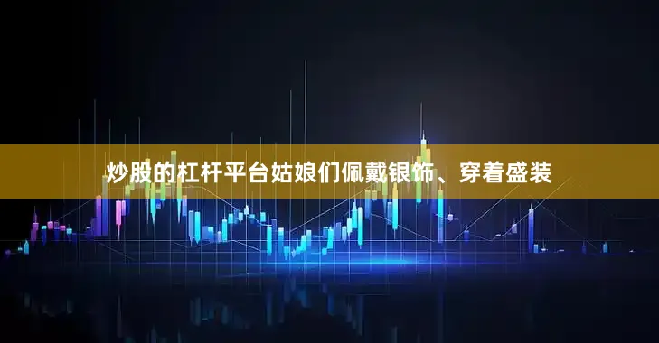 炒股的杠杆平台姑娘们佩戴银饰、穿着盛装