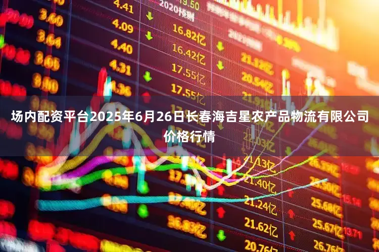 场内配资平台2025年6月26日长春海吉星农产品物流有限公司价格行情