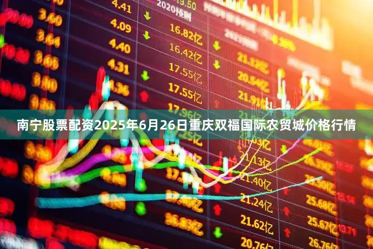 南宁股票配资2025年6月26日重庆双福国际农贸城价格行情
