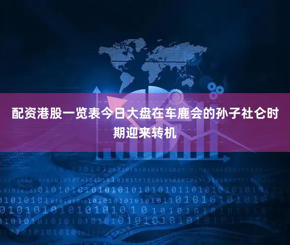 配资港股一览表今日大盘在车鹿会的孙子社仑时期迎来转机