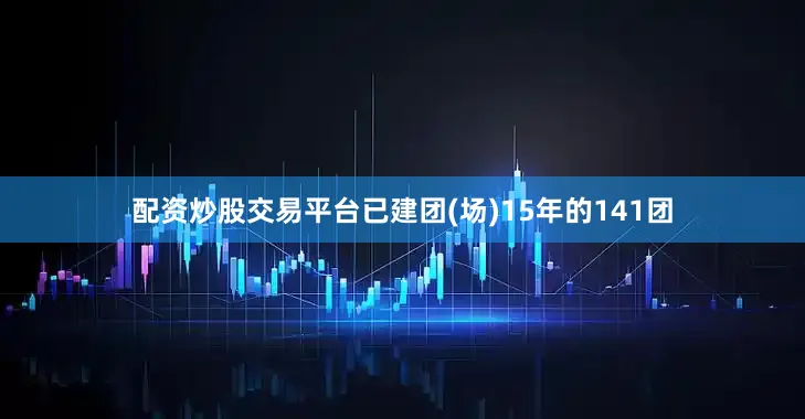 配资炒股交易平台已建团(场)15年的141团