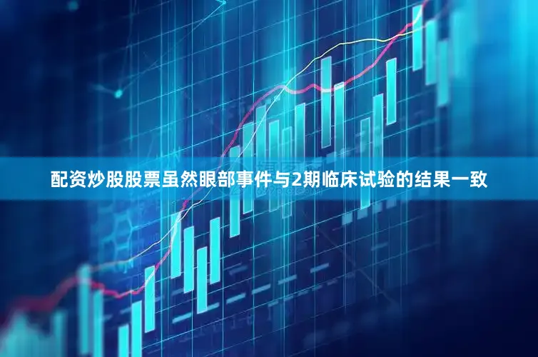 配资炒股股票虽然眼部事件与2期临床试验的结果一致