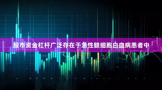 股市资金杠杆广泛存在于急性髓细胞白血病患者中