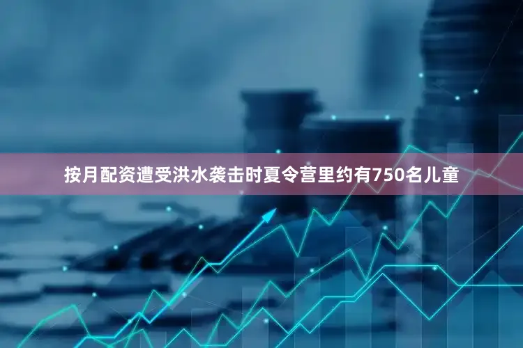 按月配资遭受洪水袭击时夏令营里约有750名儿童