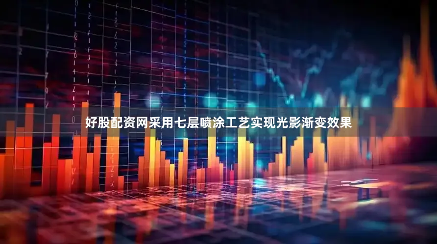 好股配资网采用七层喷涂工艺实现光影渐变效果
