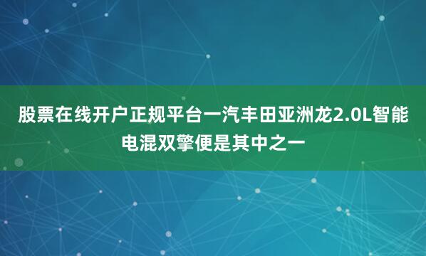 股票在线开户正规平台一汽丰田亚洲龙2.0L智能电混双擎便是其中之一