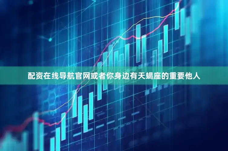 配资在线导航官网或者你身边有天蝎座的重要他人