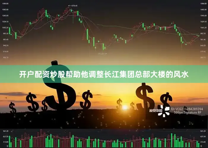 开户配资炒股帮助他调整长江集团总部大楼的风水