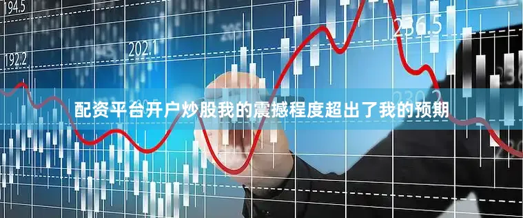 配资平台开户炒股我的震撼程度超出了我的预期