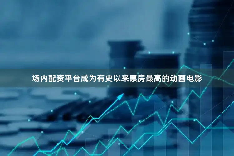 场内配资平台成为有史以来票房最高的动画电影