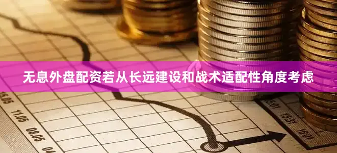 无息外盘配资若从长远建设和战术适配性角度考虑