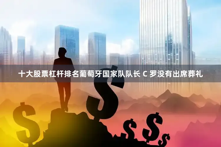 十大股票杠杆排名葡萄牙国家队队长 C 罗没有出席葬礼