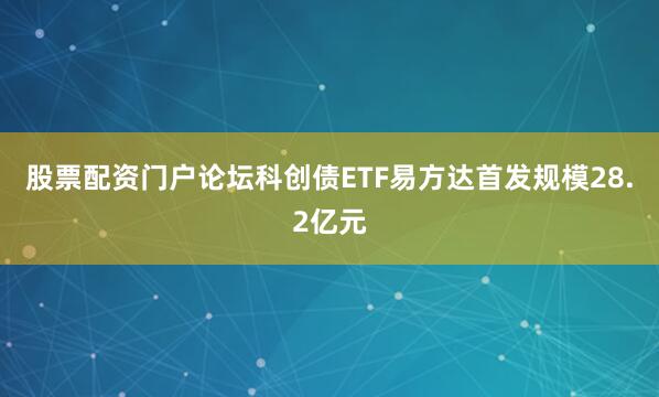 股票配资门户论坛科创债ETF易方达首发规模28.2亿元