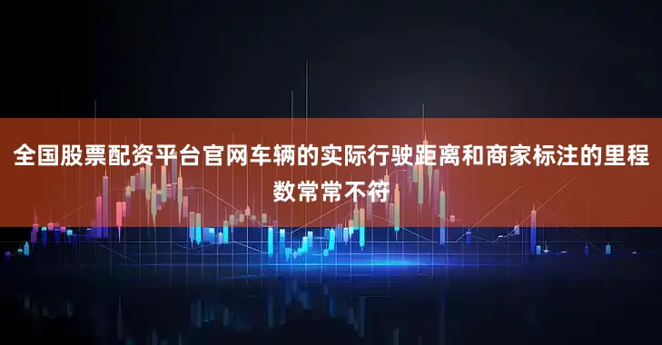全国股票配资平台官网车辆的实际行驶距离和商家标注的里程数常常不符