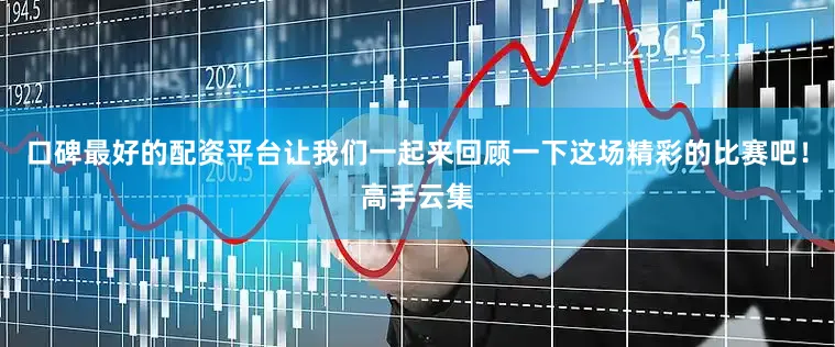 口碑最好的配资平台让我们一起来回顾一下这场精彩的比赛吧！高手云集