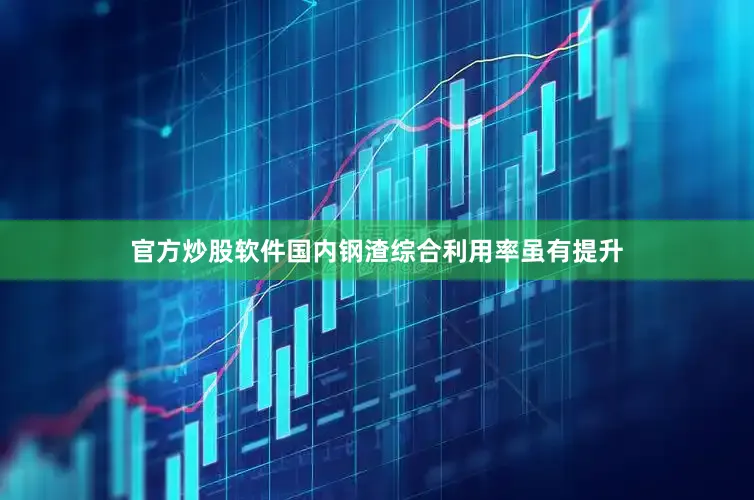 官方炒股软件国内钢渣综合利用率虽有提升