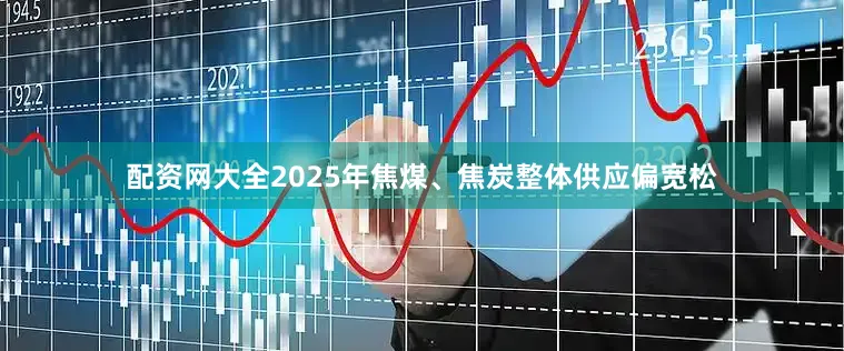 配资网大全2025年焦煤、焦炭整体供应偏宽松