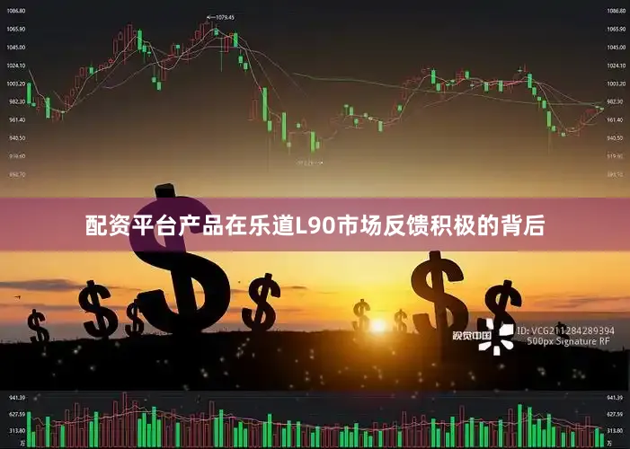 配资平台产品　　在乐道L90市场反馈积极的背后