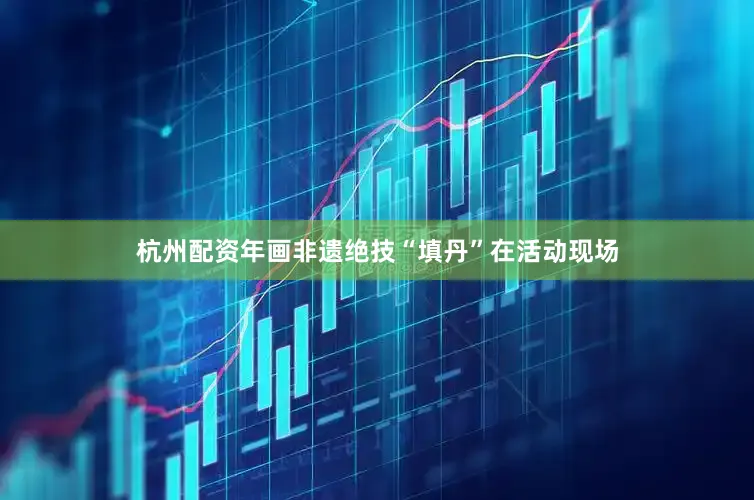 杭州配资年画非遗绝技“填丹”在活动现场