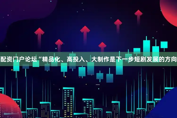 配资门户论坛“精品化、高投入、大制作是下一步短剧发展的方向