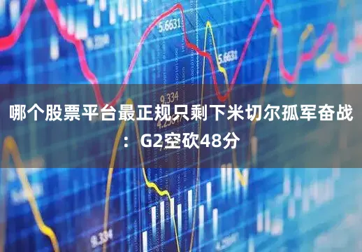 哪个股票平台最正规只剩下米切尔孤军奋战：G2空砍48分
