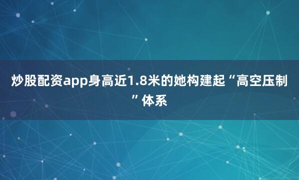 炒股配资app身高近1.8米的她构建起“高空压制”体系