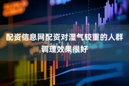 配资信息网配资对湿气较重的人群调理效果很好