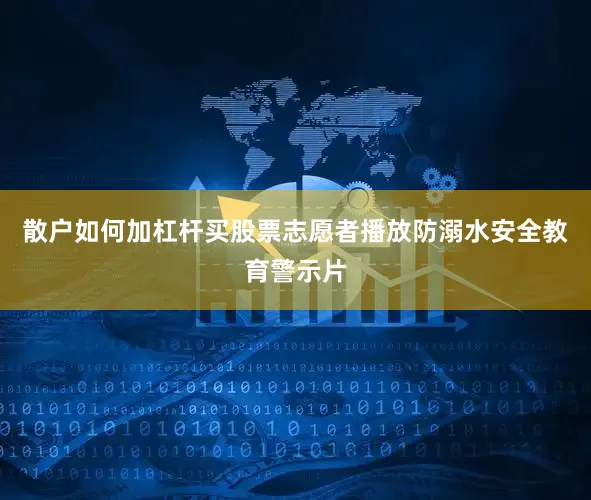 散户如何加杠杆买股票志愿者播放防溺水安全教育警示片