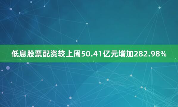 低息股票配资较上周50.41亿元增加282.98%