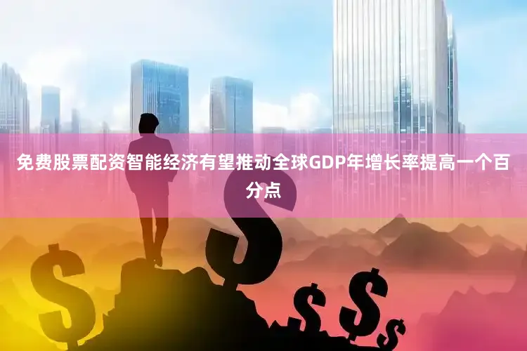 免费股票配资智能经济有望推动全球GDP年增长率提高一个百分点