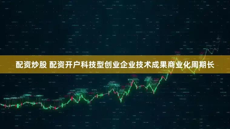 配资炒股 配资开户科技型创业企业技术成果商业化周期长