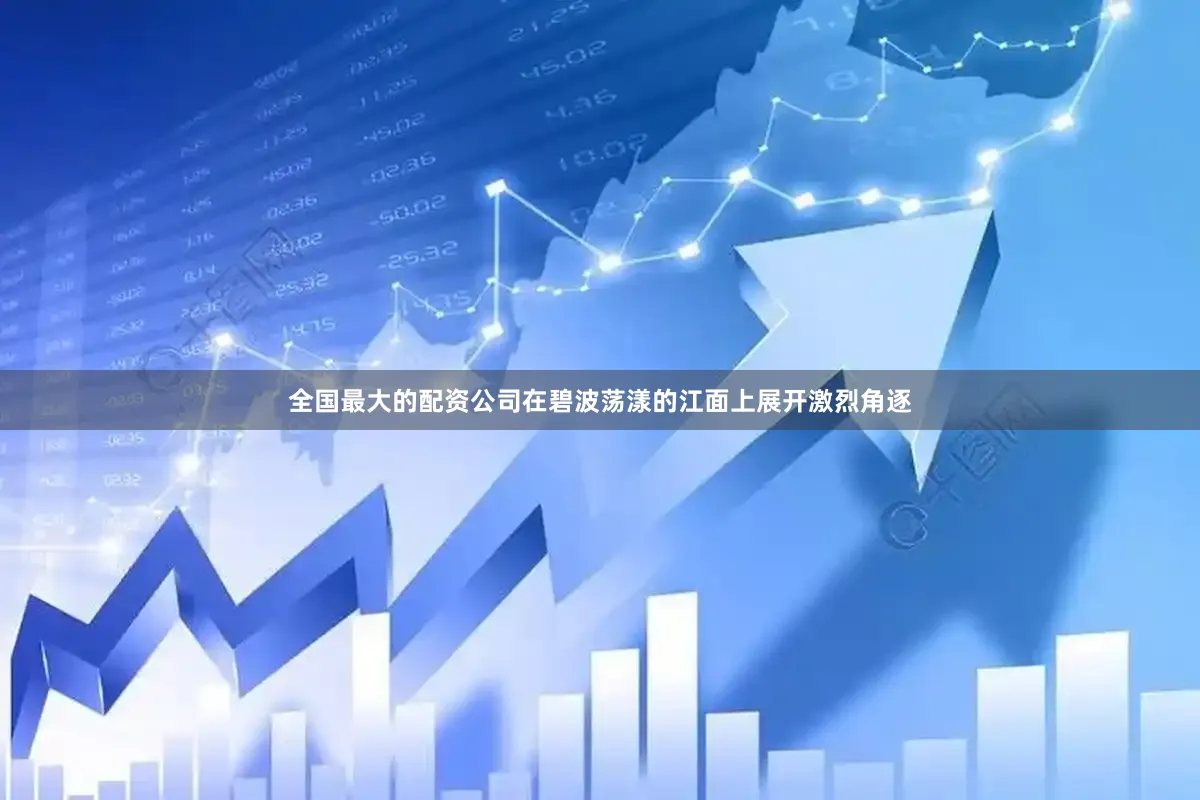 全国最大的配资公司在碧波荡漾的江面上展开激烈角逐