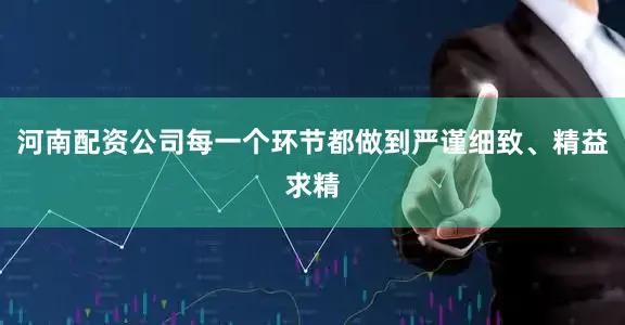 河南配资公司每一个环节都做到严谨细致、精益求精