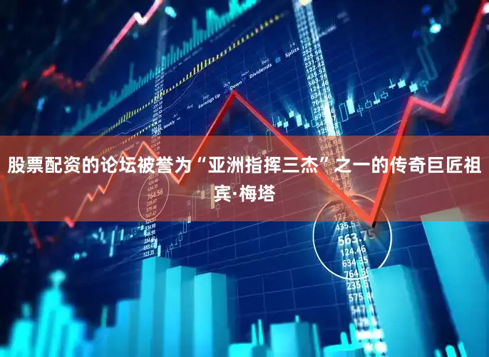 股票配资的论坛被誉为“亚洲指挥三杰”之一的传奇巨匠祖宾·梅塔