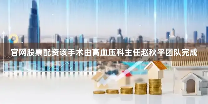 官网股票配资该手术由高血压科主任赵秋平团队完成