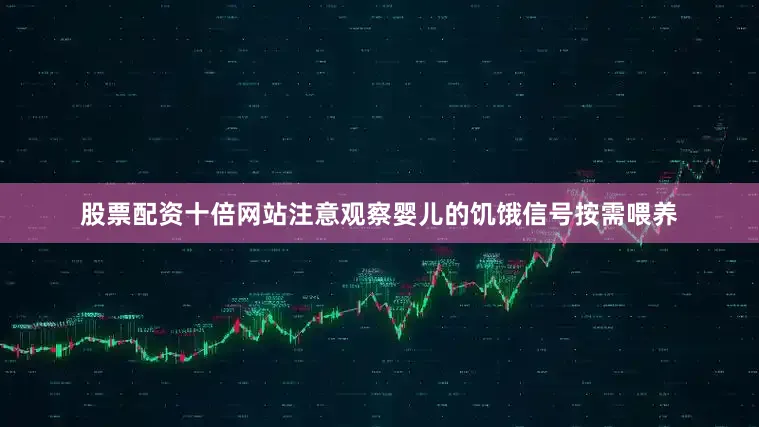 股票配资十倍网站注意观察婴儿的饥饿信号按需喂养