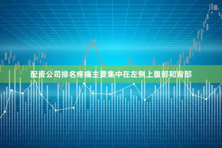 配资公司排名疼痛主要集中在左侧上腹部和背部