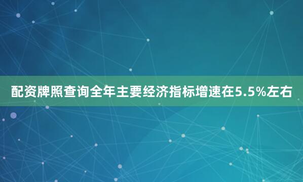 配资牌照查询全年主要经济指标增速在5.5%左右