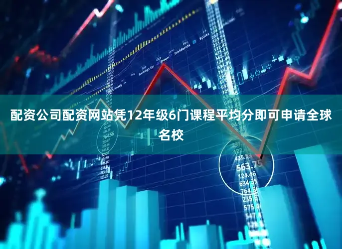 配资公司配资网站凭12年级6门课程平均分即可申请全球名校