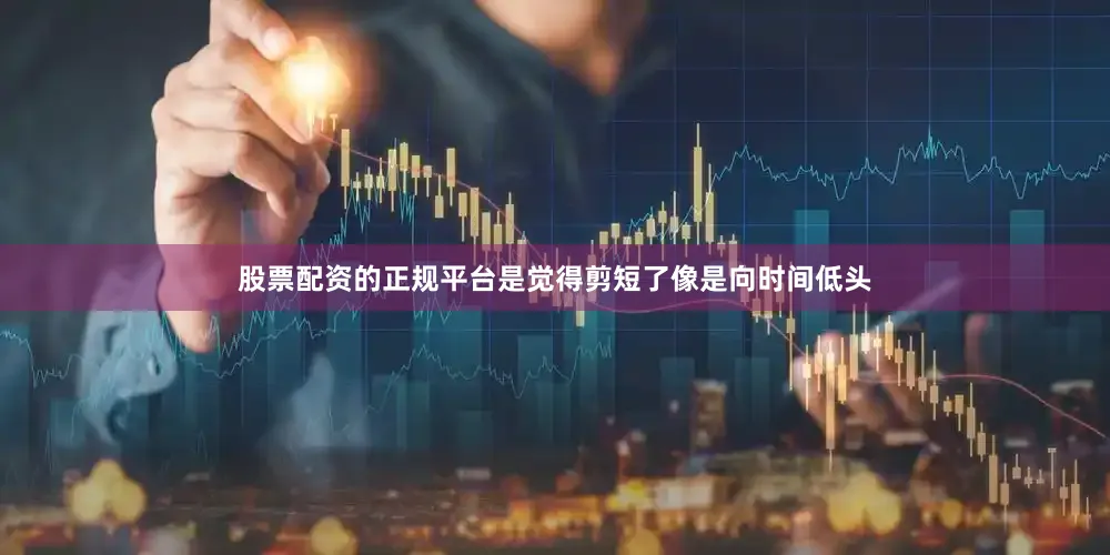 股票配资的正规平台是觉得剪短了像是向时间低头