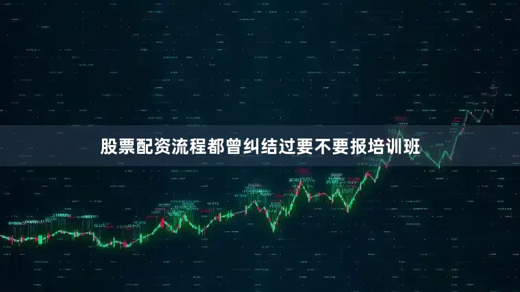 股票配资流程都曾纠结过要不要报培训班