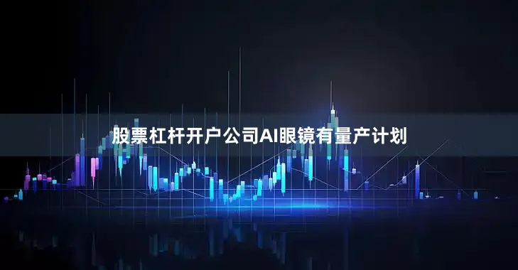 股票杠杆开户公司AI眼镜有量产计划