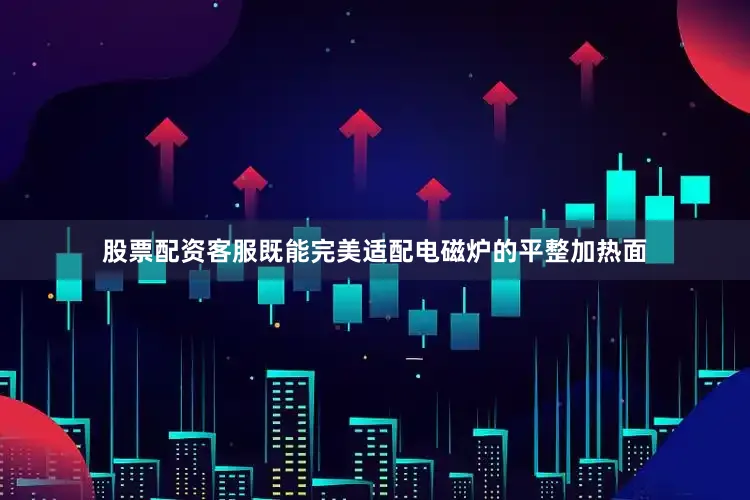 股票配资客服既能完美适配电磁炉的平整加热面