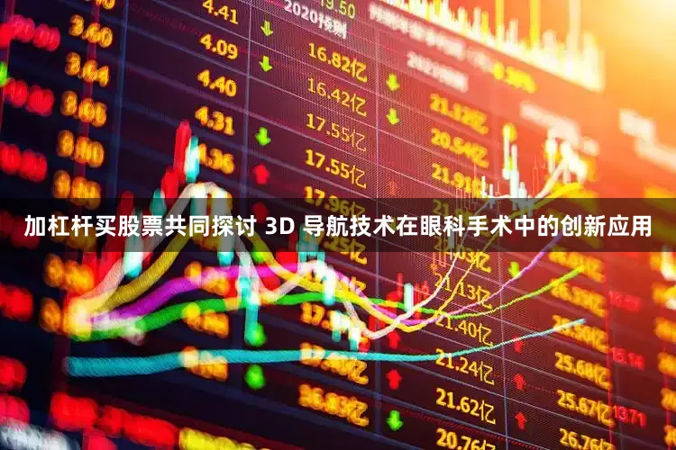 加杠杆买股票共同探讨 3D 导航技术在眼科手术中的创新应用